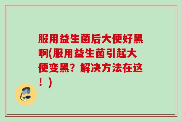 服用益生菌后大便好黑啊(服用益生菌引起大便变黑？解决方法在这！)