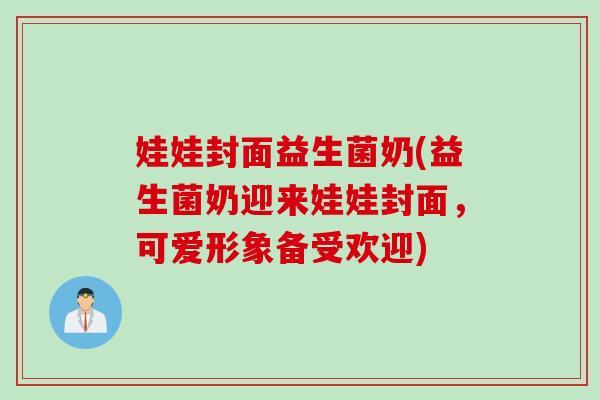 娃娃封面益生菌奶(益生菌奶迎来娃娃封面,可爱形象备受欢迎) 娃娃封面益生菌奶(益生菌奶迎来娃娃封面,可爱形象备受欢迎)