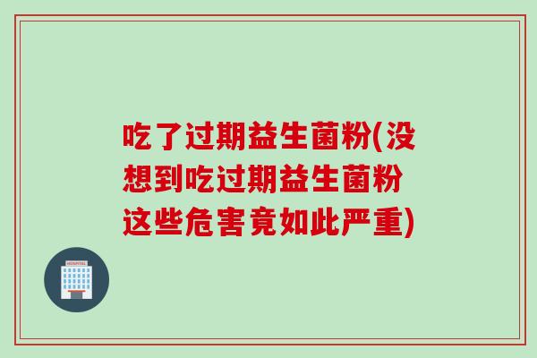 吃了过期益生菌粉(没想到吃过期益生菌粉 这些危害竟如此严重)