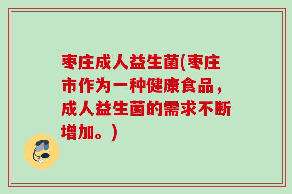 枣庄成人益生菌(枣庄市作为一种健康食品，成人益生菌的需求不断增加。)