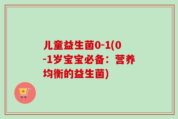 儿童益生菌0-1(0-1岁宝宝必备：营养均衡的益生菌)