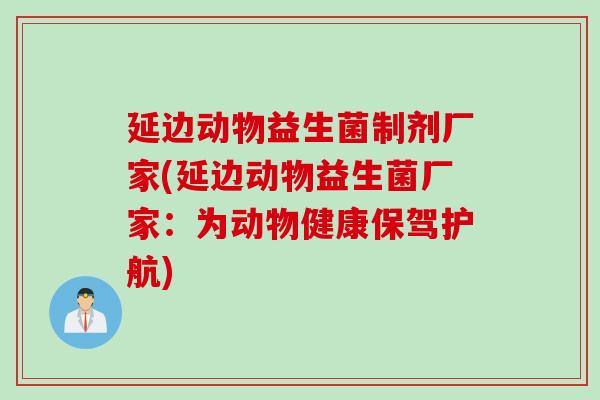 延边动物益生菌制剂厂家(延边动物益生菌厂家:为动物健康保驾护航) 延边动物益生菌制剂厂家(延边动物益生菌厂家:为动物健康保驾护航)