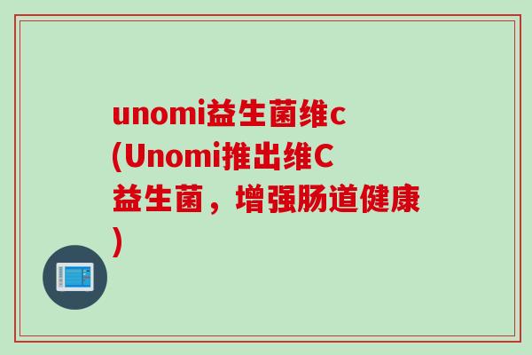 unomi益生菌维c(Unomi推出维C益生菌，增强肠道健康)