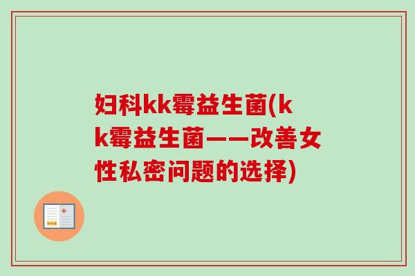 kk霉益生菌(kk霉益生菌——改善女性私密问题的选择) kk霉益生菌(kk霉益生菌——改善女性私密问题的选择)