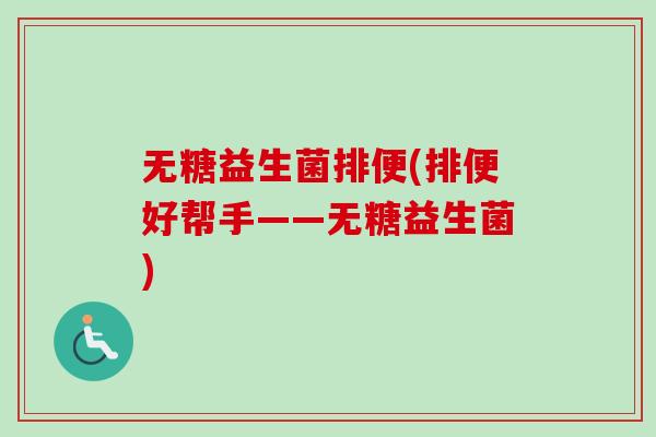 无糖益生菌排便(排便好帮手——无糖益生菌) 无糖益生菌排便(排便好帮手——无糖益生菌)