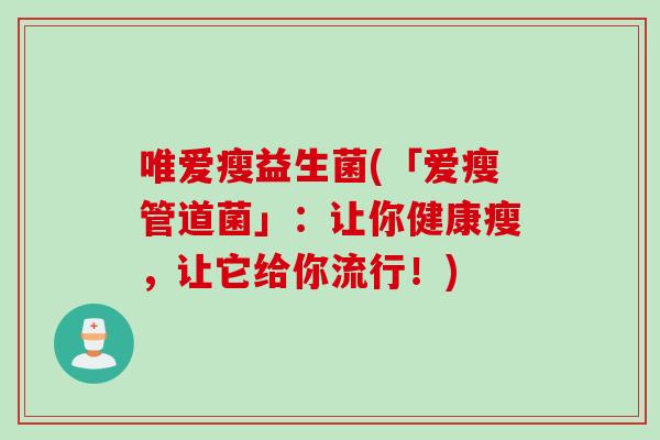 唯爱瘦益生菌(「爱瘦管道菌」：让你健康瘦，让它给你流行！)