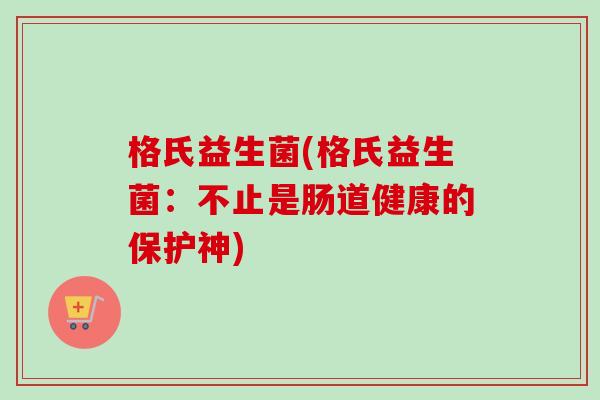 格氏益生菌(格氏益生菌:不止是肠道健康的保护神) 格氏益生菌(格氏益生菌:不止是肠道健康的保护神)