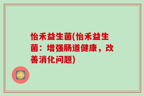 怡禾益生菌(怡禾益生菌：增强肠道健康，改善消化问题)