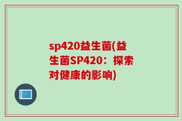 sp420益生菌(益生菌SP420:探索对健康的影响) sp420益生菌(益生菌SP420:探索对健康的影响)
