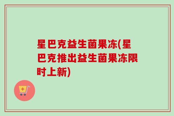 星巴克益生菌果冻(星巴克推出益生菌果冻限时上新) 星巴克益生菌果冻(星巴克推出益生菌果冻限时上新)