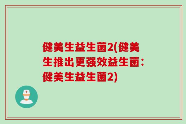 健美生益生菌2(健美生推出更强效益生菌：健美生益生菌2)