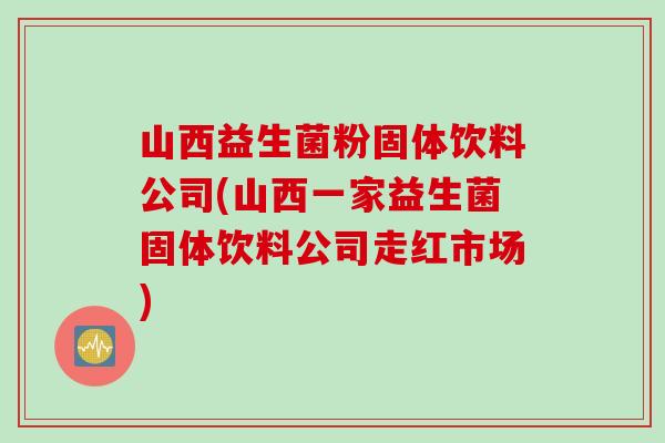 山西益生菌粉固体饮料公司(山西一家益生菌固体饮料公司走红市场)