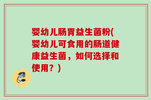 婴幼儿肠胃益生菌粉(婴幼儿可食用的肠道健康益生菌，如何选择和使用？)
