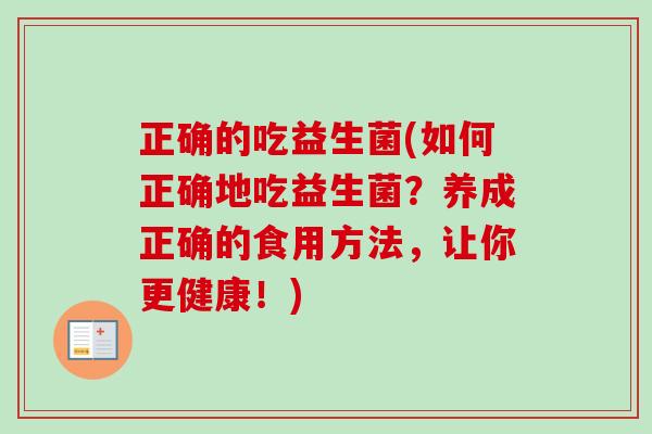 正确的吃益生菌(如何正确地吃益生菌?养成正确的食用方法,让你更健康!) 正确的吃益生菌(如何正确地吃益生菌?养成正确的食用方法,让你更健康!)