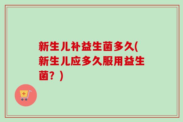 新生儿补益生菌多久(新生儿应多久服用益生菌？)