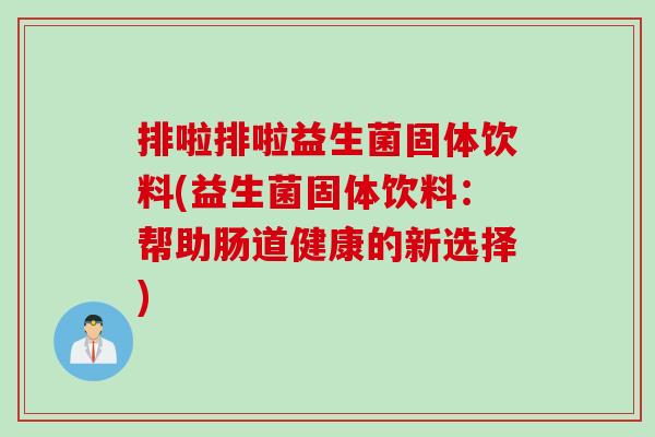 排啦排啦益生菌固体饮料(益生菌固体饮料：帮助肠道健康的新选择)