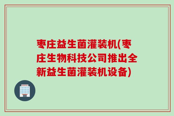 枣庄益生菌灌装机(枣庄生物科技公司推出全新益生菌灌装机设备) 枣庄益生菌灌装机(枣庄生物科技公司推出全新益生菌灌装机设备)