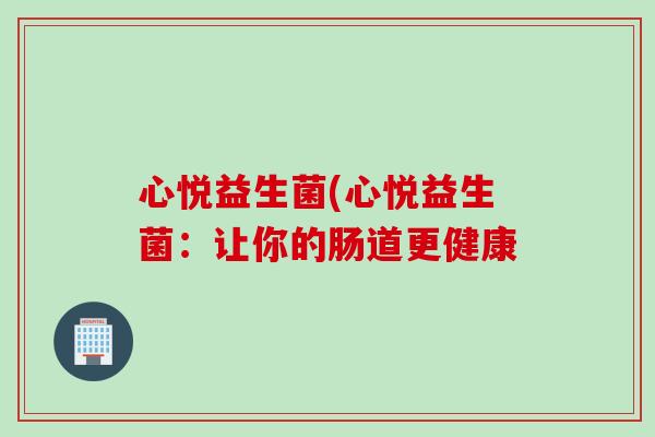 心悦益生菌(心悦益生菌：让你的肠道更健康