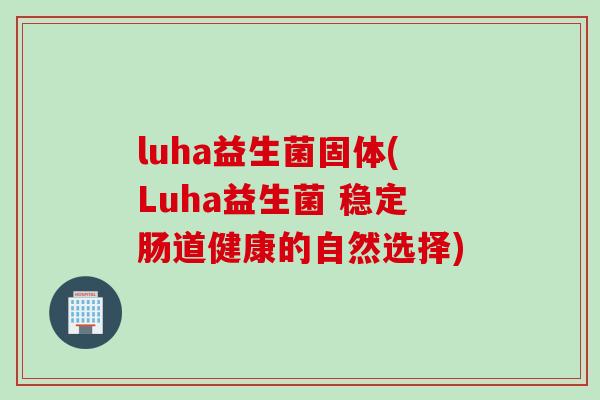 luha益生菌固体(Luha益生菌 稳定肠道健康的自然选择)