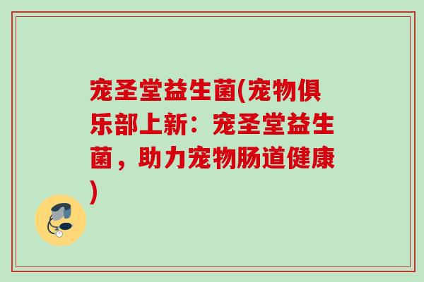 宠圣堂益生菌(宠物俱乐部上新：宠圣堂益生菌，助力宠物肠道健康)