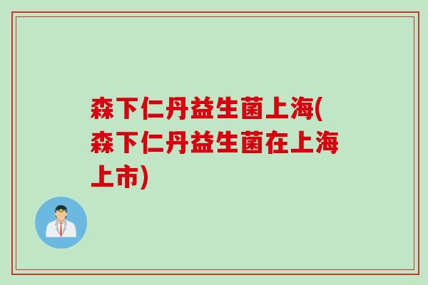 森下仁丹益生菌上海(森下仁丹益生菌在上海上市)