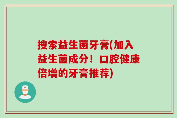 搜索益生菌牙膏(加入益生菌成分!口腔健康倍增的牙膏推荐) 搜索益生菌牙膏(加入益生菌成分!口腔健康倍增的牙膏推荐)