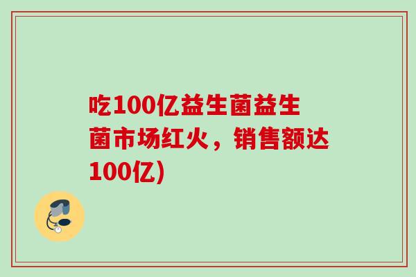 吃100亿益生菌益生菌市场红火，销售额达100亿)