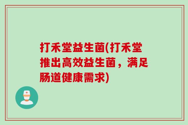 打禾堂益生菌(打禾堂推出高效益生菌,满足肠道健康需求) 打禾堂益生菌(打禾堂推出高效益生菌,满足肠道健康需求)