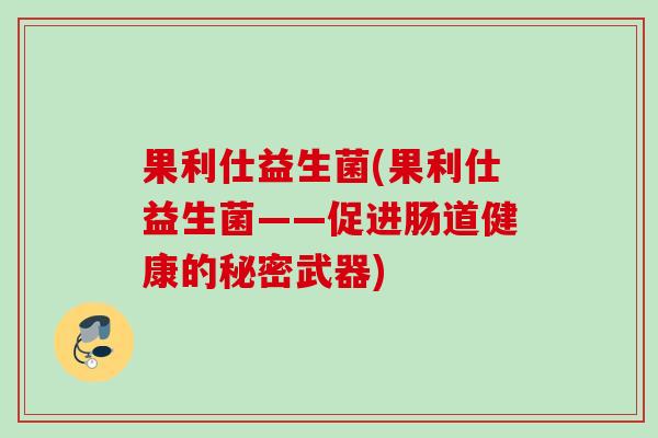 果利仕益生菌(果利仕益生菌——促进肠道健康的秘密武器)