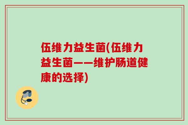 伍维力益生菌(伍维力益生菌——维护肠道健康的选择) 伍维力益生菌(伍维力益生菌——维护肠道健康的选择)