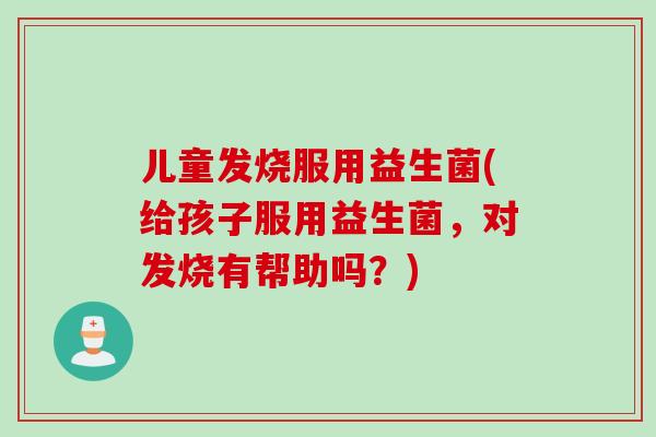 儿童发烧服用益生菌(给孩子服用益生菌，对发烧有帮助吗？)