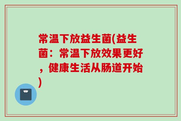 常温下放益生菌(益生菌：常温下放效果更好，健康生活从肠道开始)