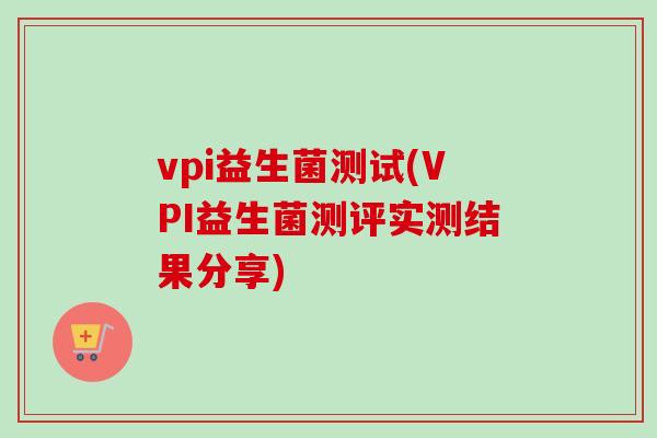 vpi益生菌测试(VPI益生菌测评实测结果分享) vpi益生菌测试(VPI益生菌测评实测结果分享)