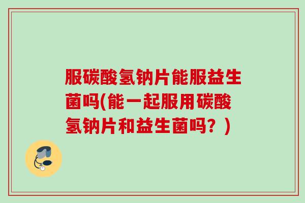 服碳酸氢钠片能服益生菌吗(能一起服用碳酸氢钠片和益生菌吗?) 服碳酸氢钠片能服益生菌吗(能一起服用碳酸氢钠片和益生菌吗?)