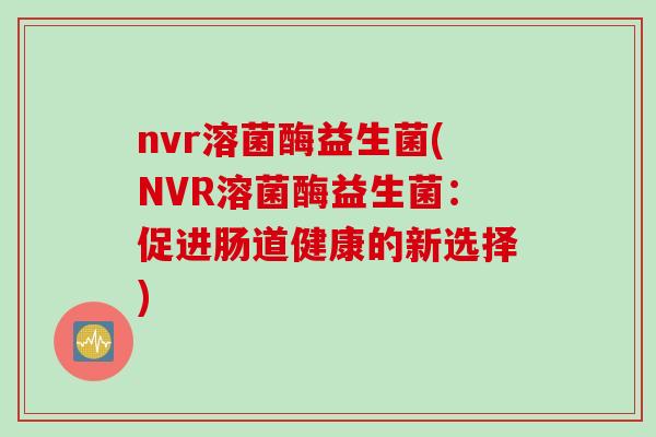 nvr溶菌酶益生菌(NVR溶菌酶益生菌:促进肠道健康的新选择) nvr溶菌酶益生菌(NVR溶菌酶益生菌:促进肠道健康的新选择)