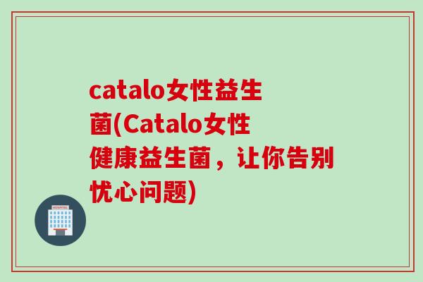 catalo女性益生菌(Catalo女性健康益生菌，让你告别忧心问题)