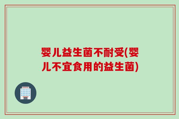 婴儿益生菌不耐受(婴儿不宜食用的益生菌)