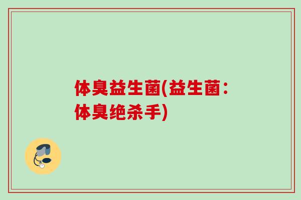 体臭益生菌(益生菌：体臭绝杀手)