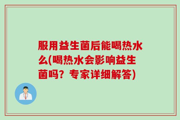 服用益生菌后能喝热水么(喝热水会影响益生菌吗？专家详细解答)