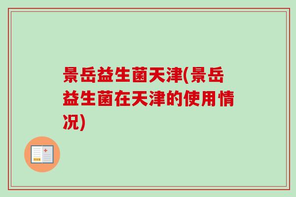 景岳益生菌天津(景岳益生菌在天津的使用情况)