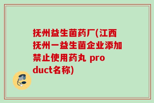 抚州益生菌药厂(江西抚州一益生菌企业添加禁止使用药丸 product名称)