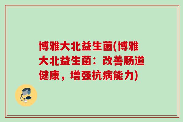 博雅大北益生菌(博雅大北益生菌：改善肠道健康，增强抗能力)