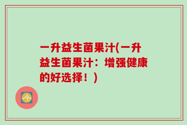 一升益生菌果汁(一升益生菌果汁:增强健康的好选择!) 一升益生菌果汁(一升益生菌果汁:增强健康的好选择!)