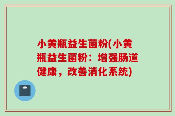 小黄瓶益生菌粉(小黄瓶益生菌粉:增强肠道健康,改善消化系统) 小黄瓶益生菌粉(小黄瓶益生菌粉:增强肠道健康,改善消化系统)