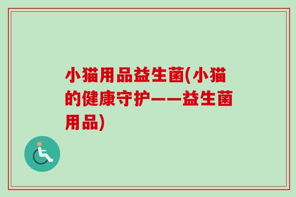 小猫用品益生菌(小猫的健康守护——益生菌用品)