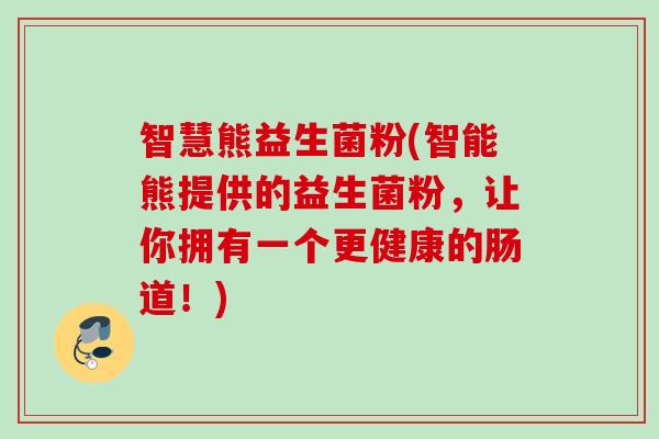 智慧熊益生菌粉(智能熊提供的益生菌粉，让你拥有一个更健康的肠道！)