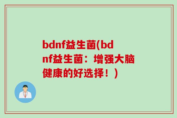 bdnf益生菌(bdnf益生菌:增强大脑健康的好选择!) bdnf益生菌(bdnf益生菌:增强大脑健康的好选择!)
