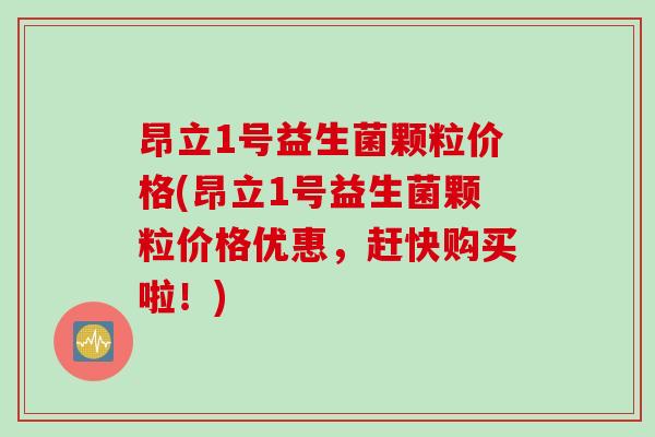 昂立1号益生菌颗粒价格(昂立1号益生菌颗粒价格优惠,赶快购买啦!) 昂立1号益生菌颗粒价格(昂立1号益生菌颗粒价格优惠,赶快购买啦!)