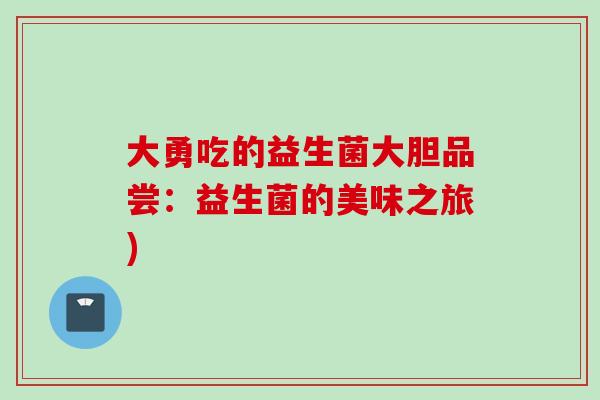 大勇吃的益生菌大胆品尝:益生菌的美味之旅) 大勇吃的益生菌大胆品尝:益生菌的美味之旅)