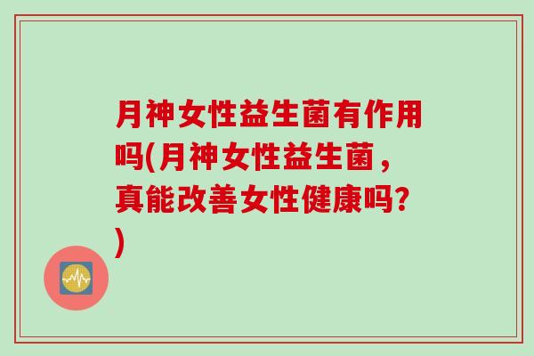 月神女性益生菌有作用吗(月神女性益生菌，真能改善女性健康吗？)